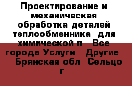 Проектирование и механическая обработка деталей теплообменника  для химической п - Все города Услуги » Другие   . Брянская обл.,Сельцо г.